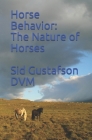 Horse Behavior: The Nature of Horses By Sid Gustafson DVM Cover Image