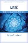 Mark Through Old Testament Eyes: A Background and Application Commentary By Andrew T. Le Peau Cover Image