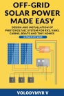 Off-Grid Solar Power Made Easy: Design and Installation of Photovoltaic System For Rvs, Vans, Cabins, Boats and Tiny Homes: Ultimate Guide By Volodymyr V Cover Image