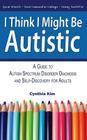 I Think I Might Be Autistic: A Guide to Autism Spectrum Disorder Diagnosis and Self-Discovery for Adults By Cynthia Kim Cover Image