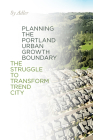 Planning the Portland Urban Growth Boundary: The Struggle to Transform Trend City By Sy Adler Cover Image
