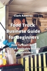 Food Truck Business Guide for Beginners: How to Start And Grow A Profitable Mobile Food Business By Clark Ramirez Cover Image