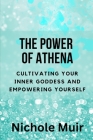 The Power of Athena: Cultivating Your Inner Goddess and Empowering Yourself By Nichole Muir Cover Image