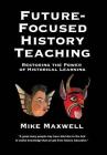 Future-Focused History Teaching: Restoring the Power of Historical Learning By Mike Maxwell Cover Image