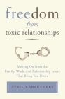 Freedom from Toxic Relationships: Moving On from the Family, Work, and Relationship Issues That Bring You Down By Avril Carruthers Cover Image
