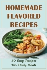 Homemade Flavored Recipes: 50 Easy Recipes For Daily Meals By Jeanetta Redkey Cover Image