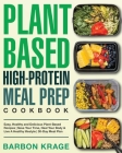 Plant-Based High-Protein Meal Prep Cookbook: Easy, Healthy and Delicious Plant-Based Recipes Save Your Time, Heal Your Body & Live A Healthy lifestyle Cover Image