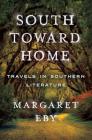 South Toward Home: Travels in Southern Literature By Margaret Eby Cover Image