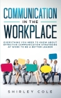 Communication In The Workplace: Everything You Need To Know About Effective Communication Strategies At Work To Be A Better Leader By Shirley Cole Cover Image