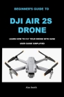 Beginner's Guide to Dji Air 2s Drone: Learn How to Fly Your Drone with Ease User Guide Simplified Cover Image