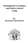 Kierkegaard on intellect and Faith a critical study By Marzband Rahmatollah Cover Image