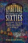 The Spiritual Meaning of the Sixties: The Magic, Myth, and Music of the Decade That Changed the World By Tobias Churton Cover Image