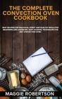 The Complete Convection Oven Cookbook: Best Recipes for Delicious, Crispy and Healthy Meals for Beginners and Advanced. Easy Cooking Techniques for An Cover Image