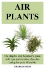 Air Plants: The step by step beginners guide with tips and creative ideas for caring for your tillandsia Cover Image