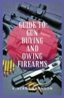 Guide to Guns Buying and Owing Firearms: Guns have had played both an indirect yet also tangible role in the rise and progression of global powers and Cover Image