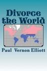 Divorce the World: A lasting cure for 40% divorce rates, relationship issues, and many other World problems. Tongue-in-cheek, likely to o By Paul Vernon Elliott Cover Image