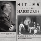 Hitler and the Habsburgs Lib/E: The Fuhrer's Vendetta Against the Austrian Royals By David Colacci (Read by), James Longo Cover Image
