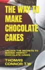 The Way to Make Chocolate Cakes: Unlock the Secrets to Making Perfect Chocolate Cakes By Thomas Connor T. W. Cover Image