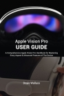 Apple Vision Pro User Guide: A Comprehensive Apple Vision Pro Handbook for Mastering Every Aspect and advanced features of the device Cover Image