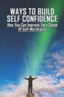 Ways To Build Self Confidence: How You Can Improve Your Sense Of Self-Worthiness: What Are Some Ways To Improve Self Esteem? By Whitley Presnal Cover Image