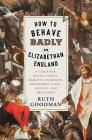 How to Behave Badly in Elizabethan England: A Guide for Knaves, Fools, Harlots, Cuckolds, Drunkards, Liars, Thieves, and Braggarts Cover Image