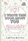 I Wrote This Book About You Granny: A Child's Fill in The Blank Gift Book For Their Special Granny Perfect for Kid's 7 x 10 inch Cover Image