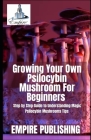 Growing Your Own Psilocybin Mushroom For Beginners: Step by Step Guide to Understanding Magic Psilocybin Mushrooms Tips Cover Image