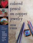 Colored Pencil on Copper Jewelry: Enhance Your Metalwork the Easy Way By Roxan O'Brien Cover Image