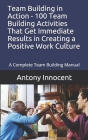Team Building in Action - 100 Team Building Activities That Get Immediate Results in Creating a Positive Work Culture: A Complete Team Building Manual By Antony Innocent Cover Image