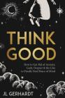 Think Good: How to Get Rid of Anxiety, Guilt, Despair & the Like to Finally Find Peace of Mind By J. L. Gerhardt Cover Image