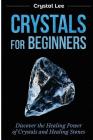Crystals for Beginners: Discover the Healing Power of Crystals and Healing Stones (Chakra Healing, Chakra Balancing, Spiritual, Sacred Geometr By Crystal Lee Cover Image