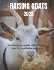 Raising Goats 2023: Your Beginners guide to Breeding and keeping healthy happy Goats By Blake Bill Cover Image