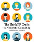 The ThinkNP Guide to Nonprofit Consulting: A Practical Workbook for Your Success: Your Step-by-Step Guide to a Successful Business Serving the Nonprof Cover Image