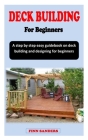 Deck Building for Beginners: A step by step easy guidebook on deck building and designing for beginners By Finn Sanders Cover Image