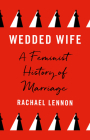 Wedded Wife: A Feminist History of Marriage By Ms. Rachael Lennon Cover Image