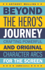 Beyond the Hero's Journey: Crafting Powerful and Original Character Arcs for the Screen By Anthony Mullins Cover Image