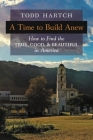 A Time to Build Anew: How to Find the True, Good, and Beautiful in America By Todd Hartch Cover Image