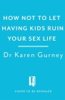 How Not to Let Having Kids Ruin Your Sex Life: Navigating the Parenting Years with Your Relationship Intact By Dr. Karen Gurney Cover Image
