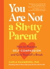 You Are Not a Sh*tty Parent: How to Practice Self-Compassion and Give Yourself a Break By Carla Naumburg Cover Image