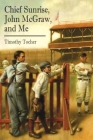 Chief Sunrise, John McGraw, and Me By Timothy Tocher Cover Image