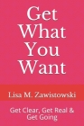 Get What You Want: Get Clear, Get Real & Get Going By Lisa M. Zawistowski Cover Image