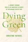 Dying Green: A Journey through End-of-Life Medicine in Search of Sustainable Health Care (Critical Issues in Health and Medicine) By Christine Vatovec Cover Image