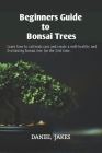 Beginners Guide to Bonsai Trees: Learn how to cultivate, care and create a well-healthy and Everlasting bonsai tree for the first time. Cover Image