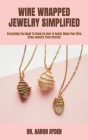 Wire Wrapped Jewelry Simplified: Everything You Need To Know On How To Easily Make Your Wire Wrap Jewelry From Scratch Cover Image