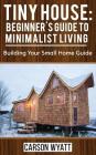 Tiny House: Beginner's Guide to Minimalist Living: Building Your Small Home Guide (Tiny Homes, Tiny Houses Living, Tiny House Plan Cover Image