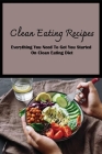 Clean Eating Recipes: Everything You Need To Get You Started On Clean Eating Diet: Clean Eating Magazine Cookbook Cover Image