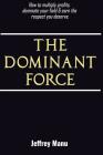 The Dominant Force: How to multiply profits, dominate your field and earn the respect you deserve. By Jeffrey Manu Cover Image