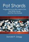 Pot Shards: Fragments of a Life Lived in CIA, the White House, and the Two Koreas By Donald P. Gregg Cover Image