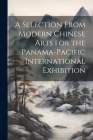 A Selection From Modern Chinese Arts for the Panama-Pacific International Exhibition By Anonymous Cover Image