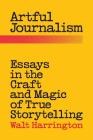 Artful Journalism: Essays in the Craft and Magic of True Storytelling By Walt Harrington Cover Image